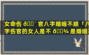 女命伤 🐴 官八字婚姻不顺「八字伤官的女人是不 🌾 是婚姻不好」